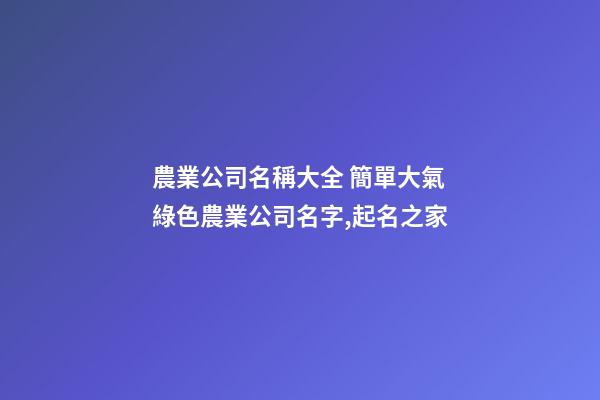 農業公司名稱大全 簡單大氣綠色農業公司名字,起名之家-第1張-公司起名-玄機派